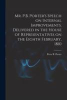 Mr. P.B. Porter's Speech on Internal Improvements. Delivered in the House of Representatives on the Eighth February, 1810