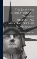The Law and Regulations of Canada Respecting Immigration and Immigrants