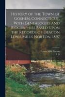 History of the Town of Goshen, Connecticut, With Genealogies and Biographies Based Upon the Records of Deacon Lewis Mills Norton, 1897