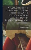 A Narrative of the Life & Travels of John Robert Shaw, the Well-Digger, Now Resident in Lexington, Kentucky