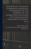 Report[s] Of The Royal Commission Appointed To Inquire Into The Working Of The Elementary Education Acts, England And Wales [With Evidence, Etc.]
