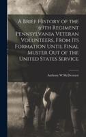 A Brief History of the 69th Regiment Pennsylvania Veteran Volunteers, From Its Formation Until Final Muster Out of the United States Service