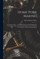 Home Pork Making; a Complete Guide ... In All That Pertains to Hog Slaughtering, Curing, Preserving, and Storing Pork Product--from Scalding Vat to Kitchen Table and Dining Room