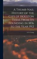 A Thumb-Nail History of the City of Houston Texas, From Its Founding in 1836 to the Year 1912