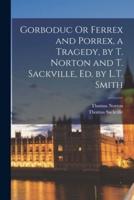 Gorboduc Or Ferrex and Porrex, a Tragedy, by T. Norton and T. Sackville, Ed. By L.T. Smith