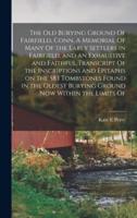 The old Burying Ground Of Fairfield, Conn. A Memorial Of Many Of the Early Settlers in Fairfield, and an Exhaustive and Faithful Transcript Of the Ins