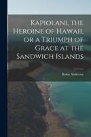 Kapiolani, the Heroine of Hawaii, or a Triumph of Grace at the Sandwich Islands