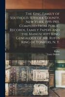 The King Family of Southold, Suffolk County, New York, 1595-1901. Compiled From Public Records, Family Papers and the Manuscript King Genealogy of Mr. Rufus King of Yonkers, N. Y.