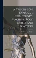 A Treatise On Explosive Compounds, Machine Rock Drills and Blasting