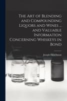 The Art of Blending and Compounding Liquors and Wines ... And Valuable Information Concerning Whiskeys in Bond