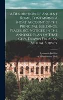 A Description of Ancient Rome, Containing a Short Account of the Principal Buildings, Places, &C. Noticed in the Annexed Plan of That City, Drawn From an Actual Survey
