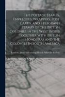 The Postage Stamps, Envelopes, Wrappers, Post Cards, and Telegraph Stamps of the British Colonies in the West Indies Together With British Honduras and the Colonies in South America