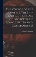 The Voyage of the Jeannette. The Ship and Ice Journals of George W. De Long, Lieutenant-Commander U