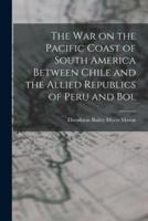 The War on the Pacific Coast of South America Between Chile and the Allied Republics of Peru and Bol