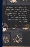 The Real History of the Rosicrucians Founded on Their Own Manifestoes, and on Facts and Documents Collected From the Writings of Initiated Brethren