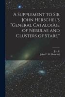 A Supplement to Sir John Herschel's "General Catalogue of Nebulae and Clusters of Stars."