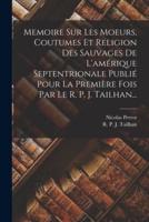 Memoire Sur Les Moeurs, Coutumes Et Religion Des Sauvages De L'amérique Septentrionale Publié Pour La Première Fois Par Le R. P. J. Tailhan...
