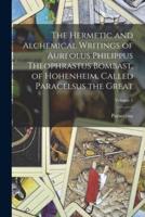 The Hermetic and Alchemical Writings of Aureolus Philippus Theophrastus Bombast, of Hohenheim, Called Paracelsus the Great; Volume 1