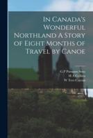 In Canada's Wonderful Northland A Story of Eight Months of Travel by Canoe