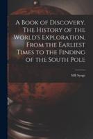 A Book of Discovery. The History of the World's Exploration, From the Earliest Times to the Finding of the South Pole