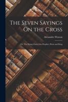The Seven Sayings On the Cross; Or, The Dying Christ Our Prophet, Priest and King