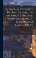 Mémorial De Sainte Hélène. Journal of the Private Life and Conversations of the Emperor Napoleon At
