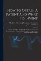 How To Obtain A Patent And What To Invent; A Complete Hand-Book Of Advice And Useful Information For Inventors, Relative To Patent Office Procedure, Foreign Patents, Trademarks And Copyrights