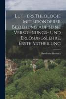 Luthers Theologie Mit Besonderer Beziehung Auf Seine Versöhnungs- Und Erlösungslehre, Erste Abtheilung