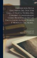 Exposicion De La Doctrina Del Doctor Gall, Ó Nueva Teoría Del Cerebro, Considerado Como Residencia De Las Facultades Intelectuales Y Morales Del Alma...