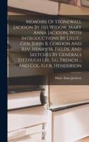 Memoirs Of Stonewall Jackson By His Widow, Mary Anna Jackson, With Introductions By Lieut.-gen. John B. Gordon And Rev. Henry M. Fields, And Sketches By Generals Fitzhugh Lee, S.g. French ... And Col. G.f.r. Henderson