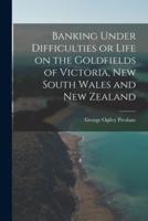 Banking Under Difficulties or Life on the Goldfields of Victoria, New South Wales and New Zealand