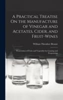 A Practical Treatise On the Manufacture of Vinegar and Acetates, Cider, and Fruit-Wines; Preservation of Fruits and Vegetables by Canning and Evaporation