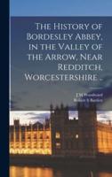 The History of Bordesley Abbey, in the Valley of the Arrow, Near Redditch, Worcestershire ..