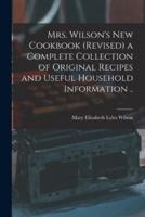 Mrs. Wilson's New Cookbook (Revised) a Complete Collection of Original Recipes and Useful Household Information ..