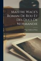 Maistre Wace's Roman De Rou Et Des Ducs De Normandie