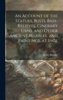An Account of the Statues, Busts, Bass-Relieves, Cinerary Urns, and Other Ancient Marbles, and Paintings, at Ince