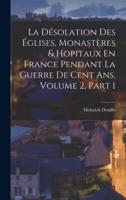 La Désolation Des Églises, Monastères & Hopitaux En France Pendant La Guerre De Cent Ans, Volume 2, Part 1
