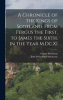 A Chronicle of the Kings of Scotland, From Fergus the First, to James the Sixth, in the Year M.Dc.XI
