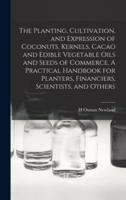 The Planting, Cultivation, and Expression of Coconuts, Kernels, Cacao and Edible Vegetable Oils and Seeds of Commerce. A Practical Handbook for Planters, Financiers, Scientists, and Others
