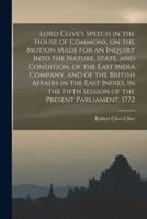 Lord Clive's Speech in the House of Commons, on the Motion Made for an Inquiry Into the Nature, State, and Condition, of the East India Company, and o