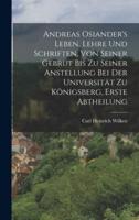 Andreas Osiander's Leben, Lehre Und Schriften, Von Seiner Gebrut Bis Zu Seiner Anstellung Bei Der Universität Zu Königsberg, Erste Abtheilung