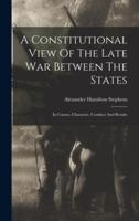 A Constitutional View Of The Late War Between The States