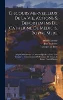 Discours Merveilleux De La Vie, Actions & Deportemens De Catherine De Medicis, Royne Mere; Auquel Sont Recitez Les Moyens Qu'elle A Tenu Pour Vsurper Le Gouuernement Du Royaume De France, & Ruiner L'estat D'iceluy