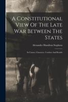 A Constitutional View Of The Late War Between The States