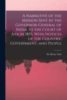 A Narrative of the Mission Sent by the Governor-General of India to the Court of Ava in 1855, With Notices of the Country, Government, and People