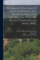 Hommage À Sa Majesté Louis Napoléon, Roi De Hollande, Fête Célébree Au Théâtre Royal D'amsterdam, Avril 1808...