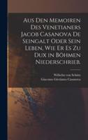 Aus Den Memoiren Des Venetianers Jacob Casanova De Seingalt Oder Sein Leben, Wie Er Es Zu Dux in Böhmen Niederschrieb.