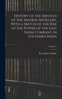 History of the Services of the Madras Artillery, With a Sketch of the Rise of the Power of the East India Company in Southern India; Volume 1