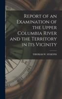 Report of an Examination of the Upper Columbia River and the Territory in Its Vicinity