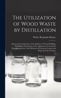 The Utilization of Wood Waste by Distillation; a General Consideration of the Industry of Wood Distilling, Including a Description of the Apparatus Us